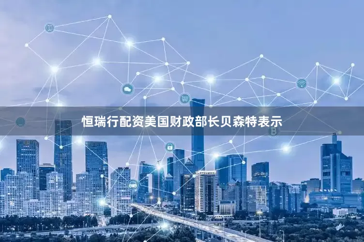 恒瑞行配资美国财政部长贝森特表示