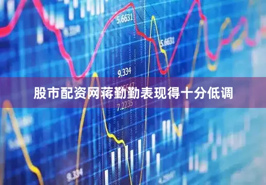 股市配资网蒋勤勤表现得十分低调