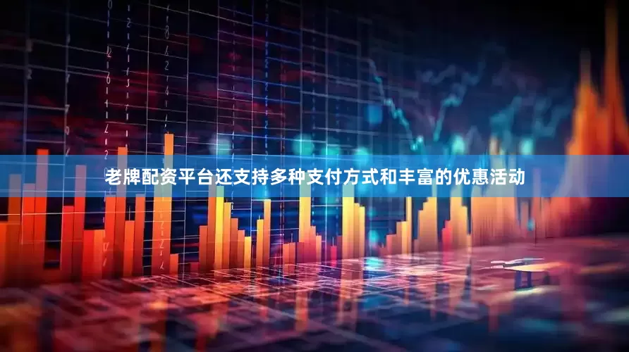 老牌配资平台还支持多种支付方式和丰富的优惠活动
