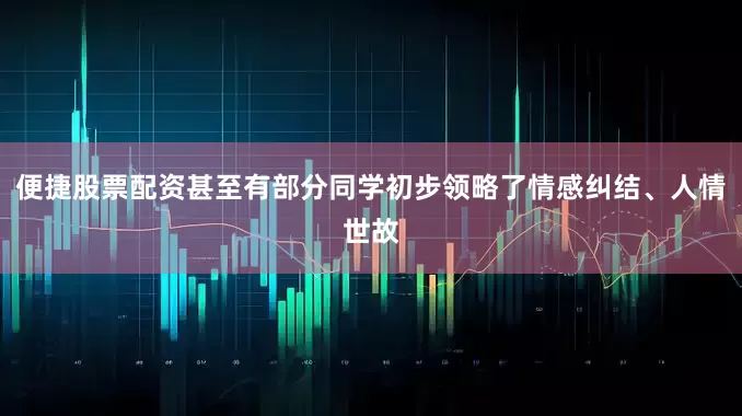 便捷股票配资甚至有部分同学初步领略了情感纠结、人情世故