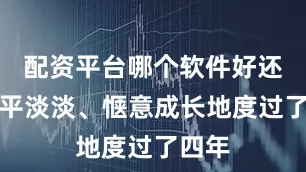 配资平台哪个软件好还是平平淡淡、惬意成长地度过了四年