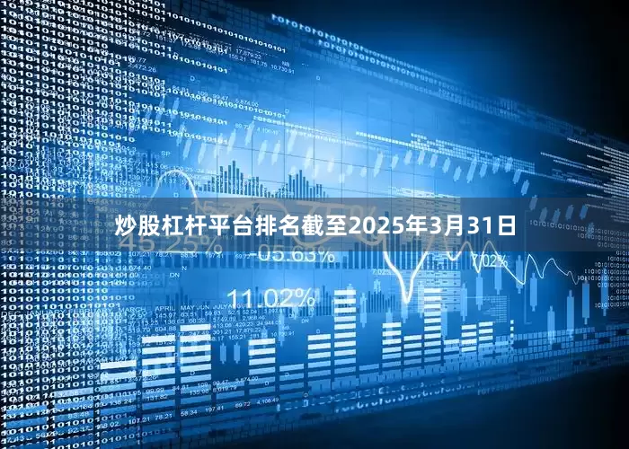 炒股杠杆平台排名截至2025年3月31日