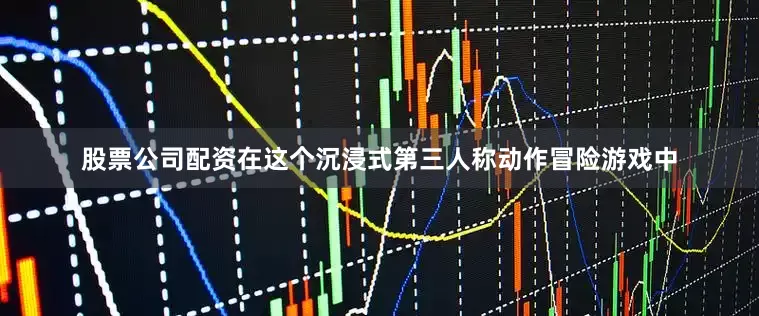 股票公司配资在这个沉浸式第三人称动作冒险游戏中