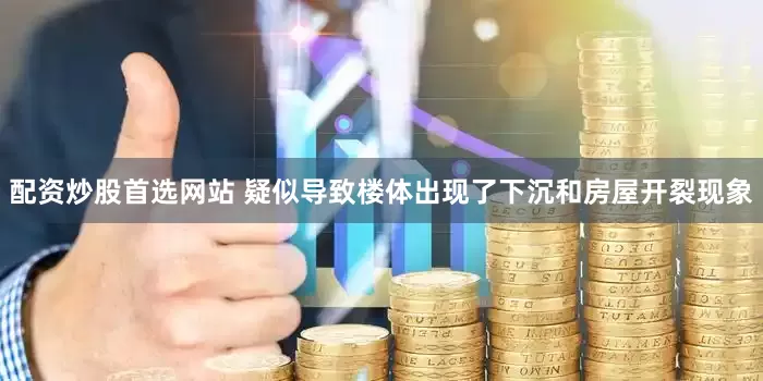 配资炒股首选网站 疑似导致楼体出现了下沉和房屋开裂现象