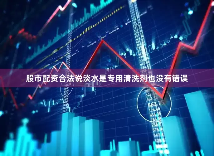 股市配资合法说淡水是专用清洗剂也没有错误