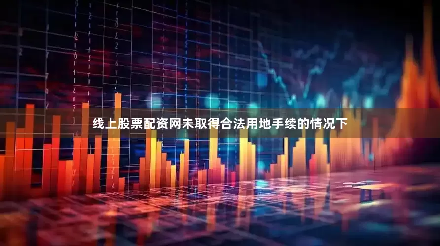 线上股票配资网未取得合法用地手续的情况下