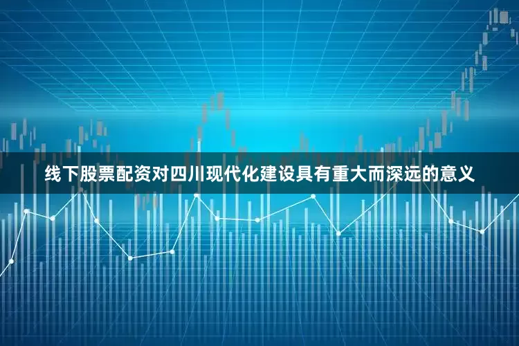 线下股票配资对四川现代化建设具有重大而深远的意义