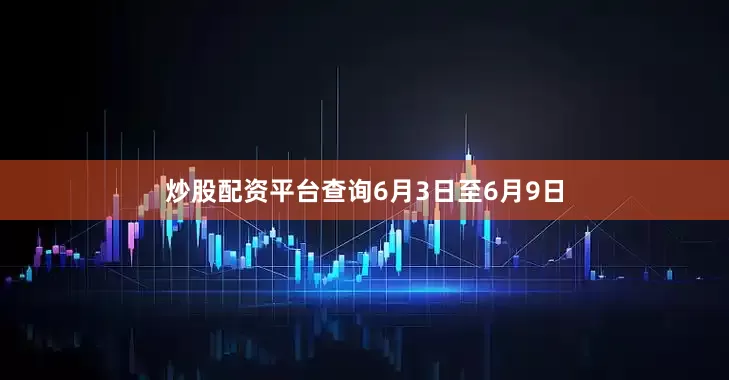 炒股配资平台查询　　6月3日至6月9日