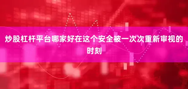 炒股杠杆平台哪家好在这个安全被一次次重新审视的时刻