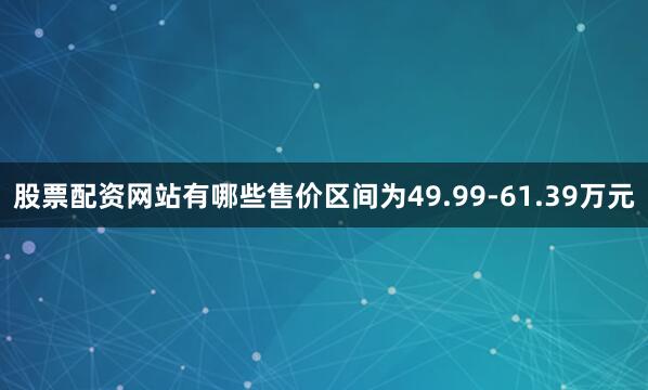 股票配资网站有哪些售价区间为49.99-61.39万元