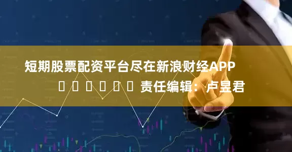 短期股票配资平台尽在新浪财经APP            						责任编辑：卢昱君