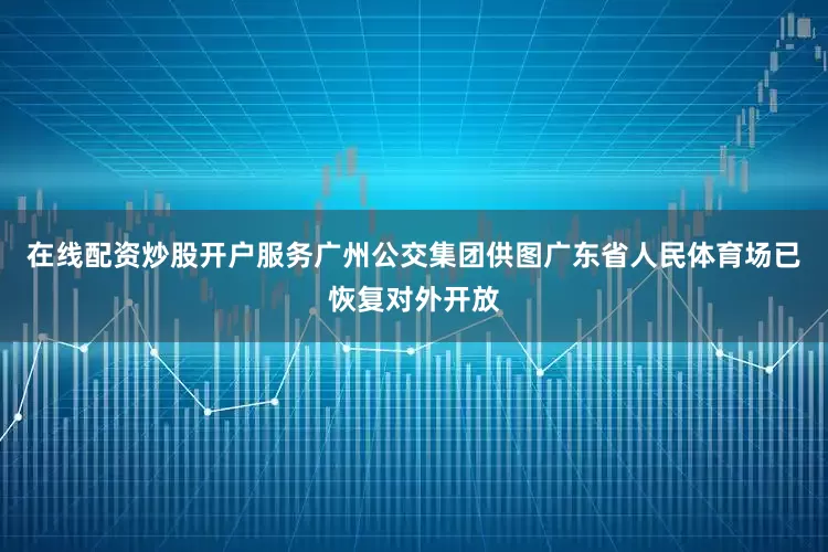在线配资炒股开户服务广州公交集团供图广东省人民体育场已恢复对外开放