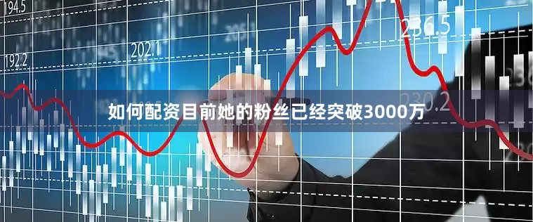 如何配资目前她的粉丝已经突破3000万