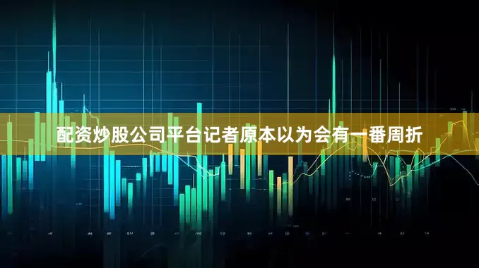 配资炒股公司平台记者原本以为会有一番周折