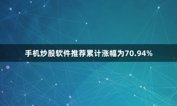 手机炒股软件推荐累计涨幅为70.94%