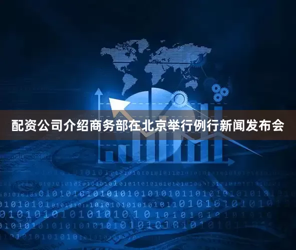 配资公司介绍商务部在北京举行例行新闻发布会