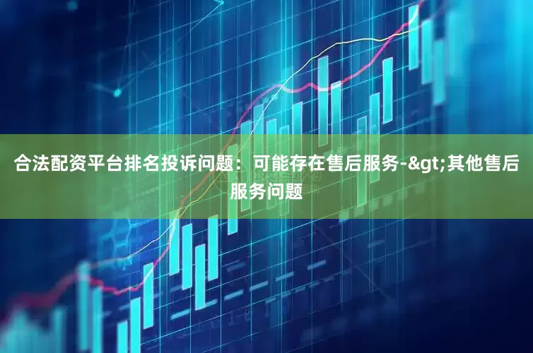 合法配资平台排名投诉问题：可能存在售后服务->其他售后服务问题