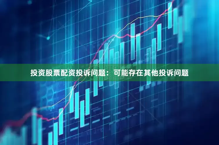 投资股票配资投诉问题：可能存在其他投诉问题