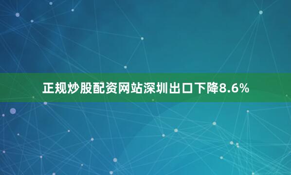 正规炒股配资网站深圳出口下降8.6%