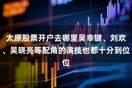 太原股票开户去哪里吴幸键、刘欢、吴晓亮等配角的演技也都十分到位