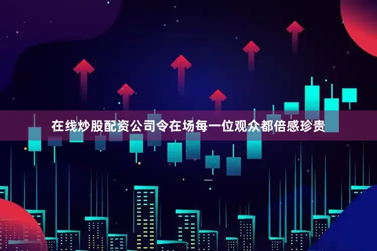 在线炒股配资公司令在场每一位观众都倍感珍贵