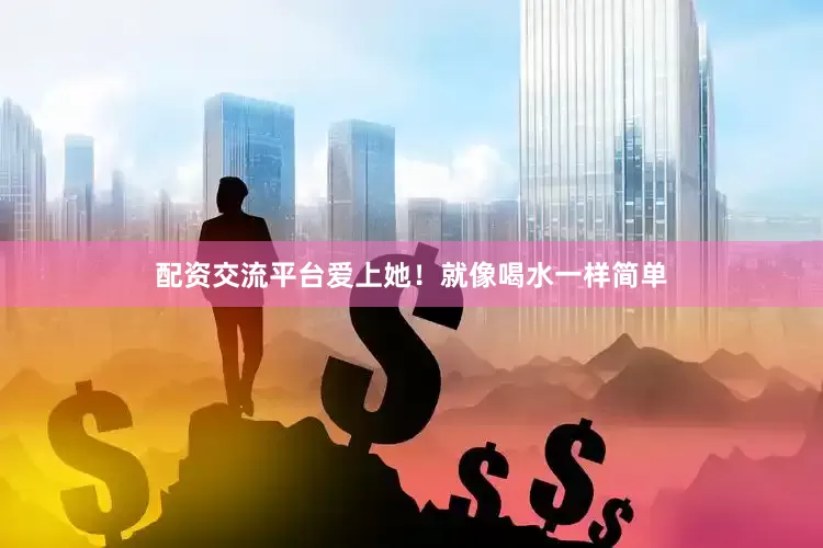 配资交流平台爱上她！就像喝水一样简单