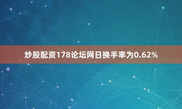 炒股配资178论坛网日换手率为0.62%