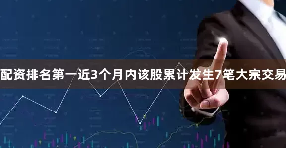 配资排名第一近3个月内该股累计发生7笔大宗交易
