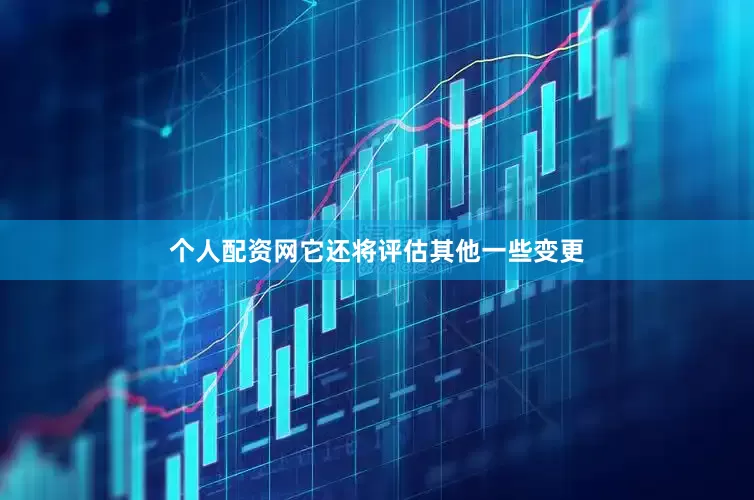 个人配资网它还将评估其他一些变更