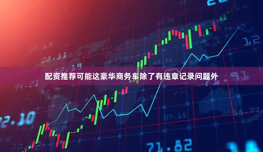 配资推荐可能这豪华商务车除了有违章记录问题外
