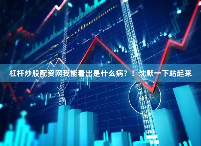 杠杆炒股配资网我能看出是什么病？！沈默一下站起来