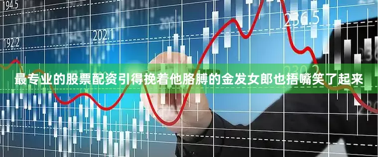 最专业的股票配资引得挽着他胳膊的金发女郎也捂嘴笑了起来