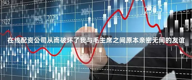 在线配资公司从而破坏了我与毛主席之间原本亲密无间的友谊