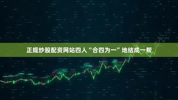 正规炒股配资网站四人“合四为一”地结成一帮