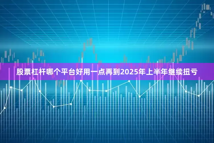 股票杠杆哪个平台好用一点再到2025年上半年继续扭亏