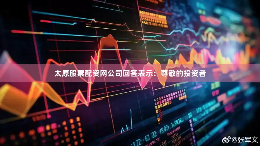 太原股票配资网公司回答表示：尊敬的投资者