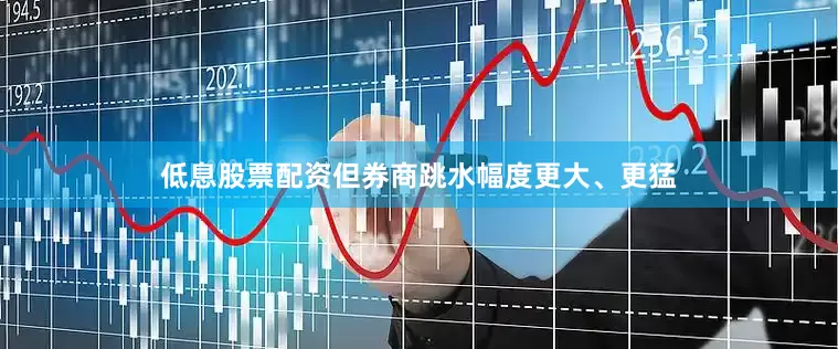 低息股票配资但券商跳水幅度更大、更猛