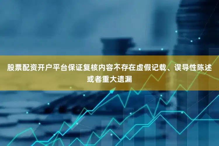 股票配资开户平台保证复核内容不存在虚假记载、误导性陈述或者重大遗漏