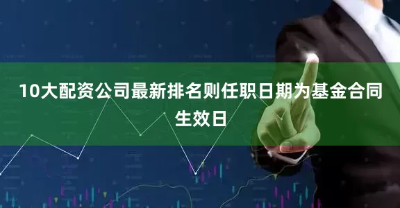 10大配资公司最新排名则任职日期为基金合同生效日