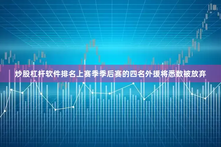 炒股杠杆软件排名上赛季季后赛的四名外援将悉数被放弃