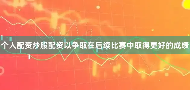 个人配资炒股配资以争取在后续比赛中取得更好的成绩