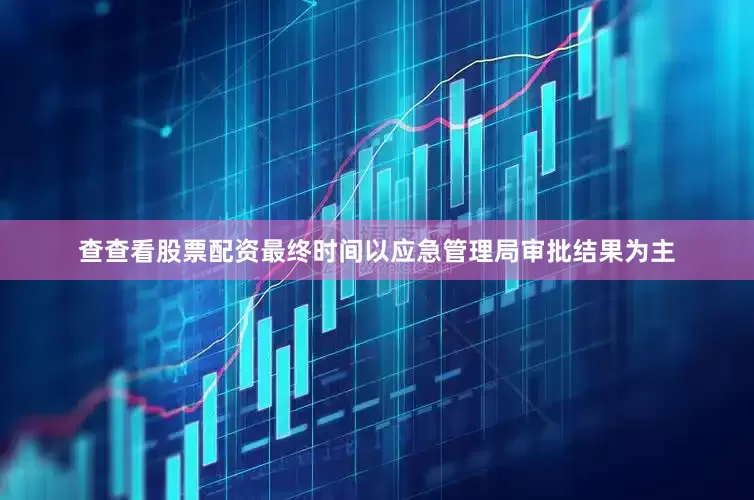 查查看股票配资最终时间以应急管理局审批结果为主