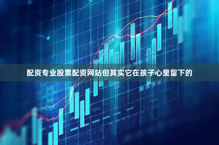 配资专业股票配资网站但其实它在孩子心里留下的