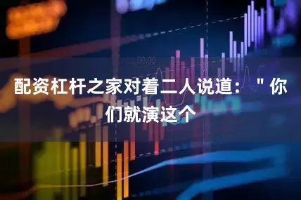 配资杠杆之家对着二人说道：＂你们就演这个
