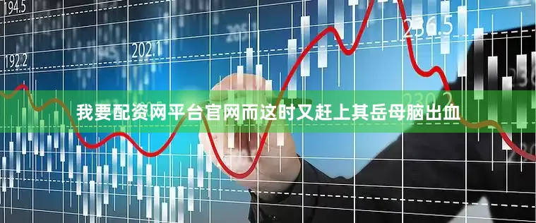 我要配资网平台官网而这时又赶上其岳母脑出血