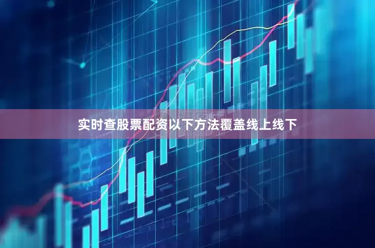 实时查股票配资以下方法覆盖线上线下