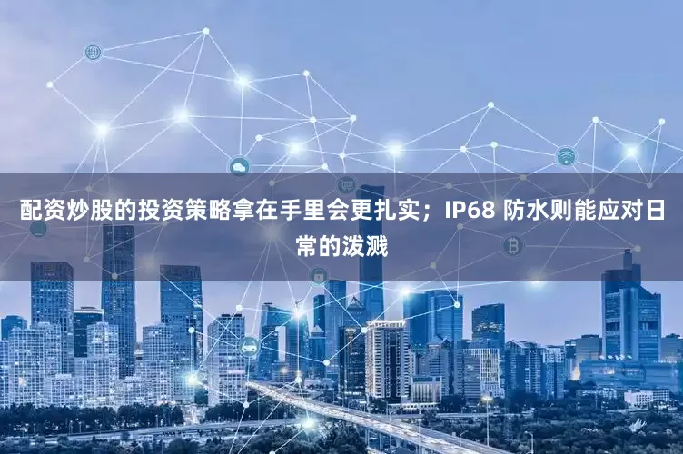 配资炒股的投资策略拿在手里会更扎实；IP68 防水则能应对日常的泼溅