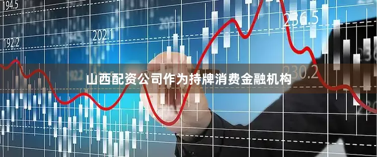山西配资公司　　作为持牌消费金融机构