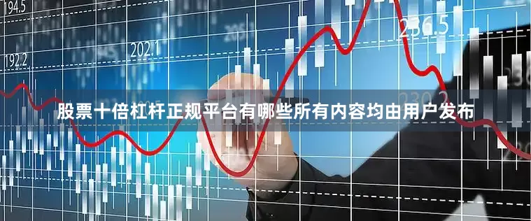 股票十倍杠杆正规平台有哪些所有内容均由用户发布