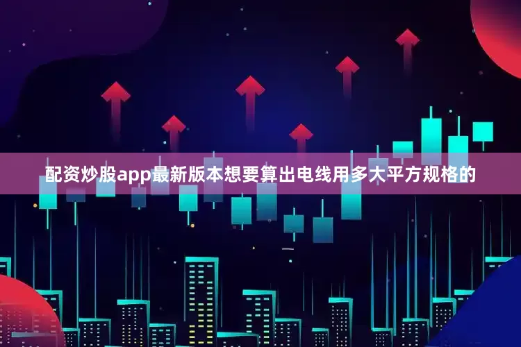 配资炒股app最新版本想要算出电线用多大平方规格的